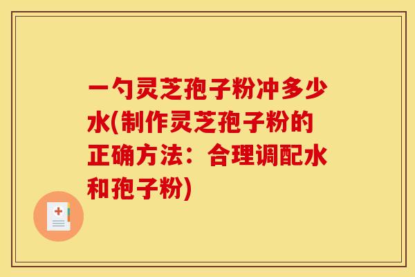 一勺灵芝孢子粉冲多少水(制作灵芝孢子粉的正确方法:合理调配水和孢子粉)
