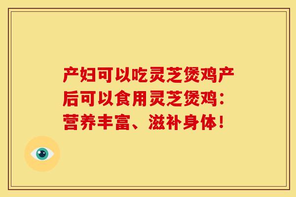 产妇可以吃灵芝煲鸡产后可以食用灵芝煲鸡:营养丰富、滋补身体!
