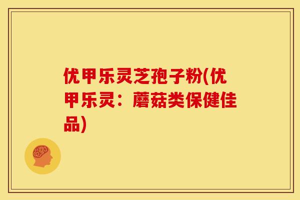 优甲乐灵芝孢子粉(优甲乐灵:蘑菇类保健佳品)