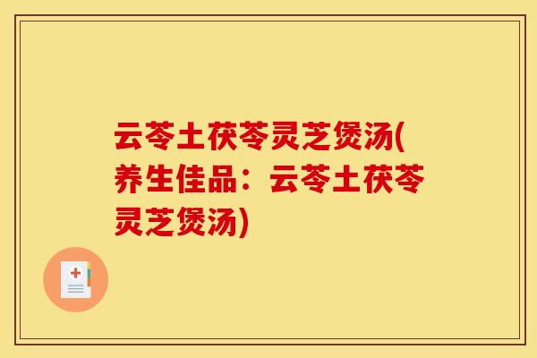 云苓土茯苓灵芝煲汤(养生佳品：云苓土茯苓灵芝煲汤)