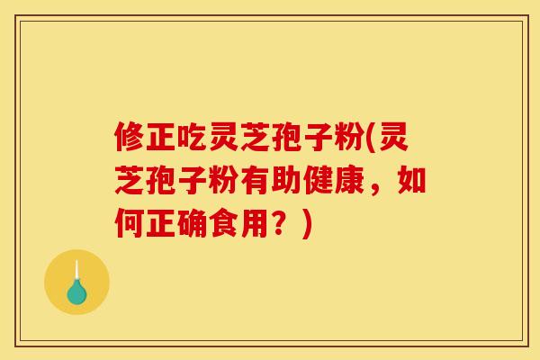 修正吃灵芝孢子粉(灵芝孢子粉有助健康,如何正确食用?)