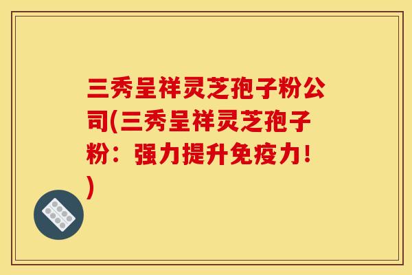 三秀呈祥灵芝孢子粉公司(三秀呈祥灵芝孢子粉:强力提升免疫力!)