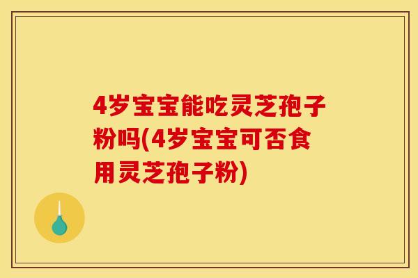 4岁宝宝能吃灵芝孢子粉吗(4岁宝宝可否食用灵芝孢子粉)