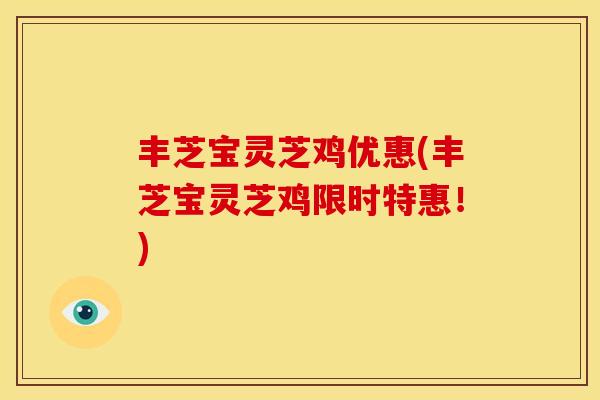 丰芝宝灵芝鸡优惠(丰芝宝灵芝鸡限时特惠!)