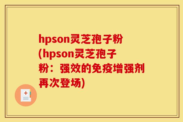 hpson灵芝孢子粉(hpson灵芝孢子粉:强效的免疫增强剂再次登场)