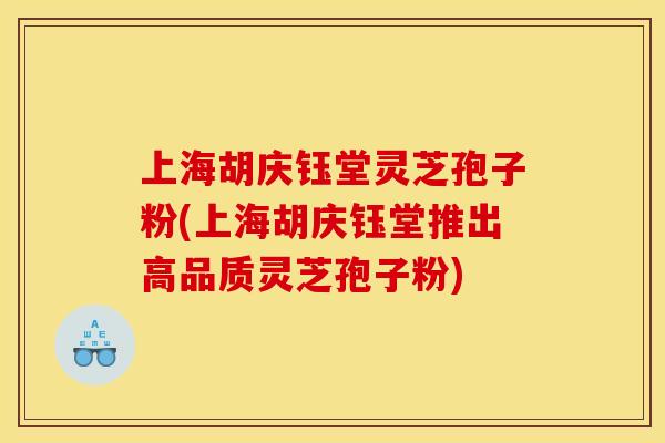 上海胡庆钰堂灵芝孢子粉(上海胡庆钰堂推出高品质灵芝孢子粉)