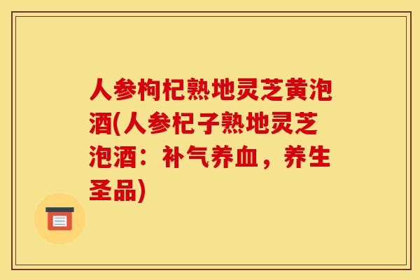 人参枸杞熟地灵芝黄泡酒(人参杞子熟地灵芝泡酒:补气养血,养生圣品)