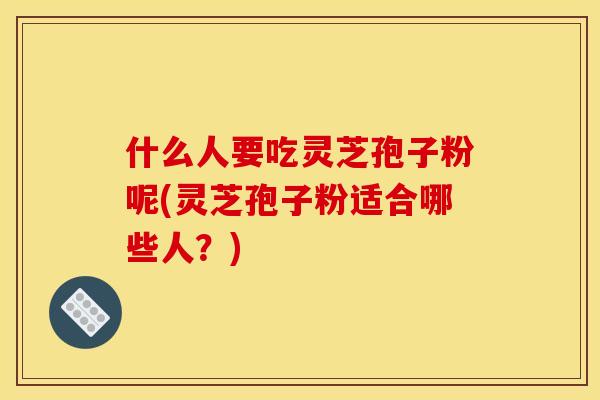 什么人要吃灵芝孢子粉呢(灵芝孢子粉适合哪些人?)