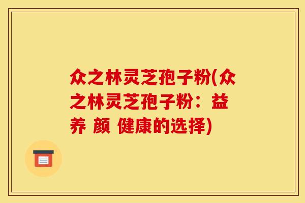 众之林灵芝孢子粉(众之林灵芝孢子粉:益 养 颜 健康的选择)