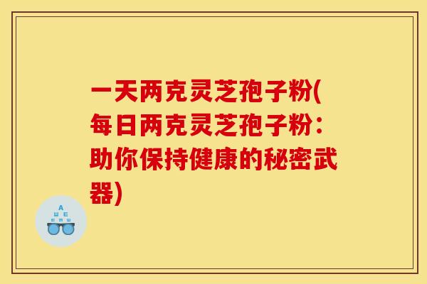 一天两克灵芝孢子粉(每日两克灵芝孢子粉：助你保持健康的秘密武器)