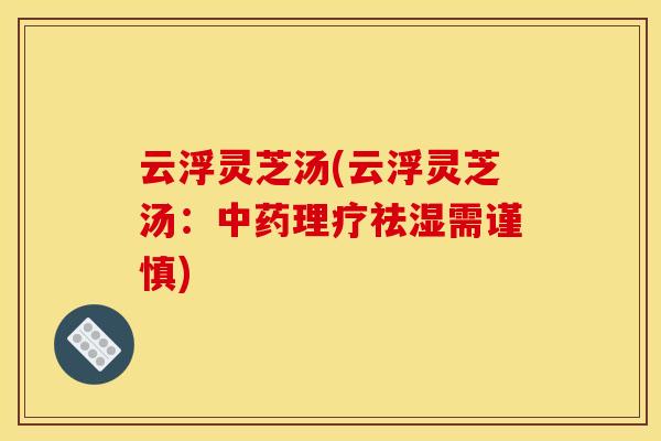 云浮灵芝汤(云浮灵芝汤:中药理疗祛湿需谨慎)