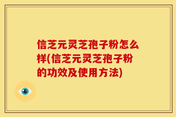信芝元灵芝孢子粉怎么样(信芝元灵芝孢子粉的功效及使用方法)