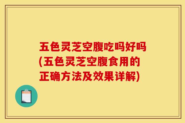 五色灵芝空腹吃吗好吗(五色灵芝空腹食用的正确方法及效果详解)