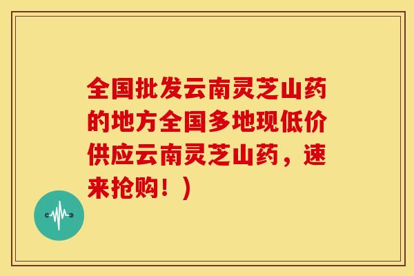 全国批发云南灵芝山药的地方全国多地现低价供应云南灵芝山药，速来抢购！)