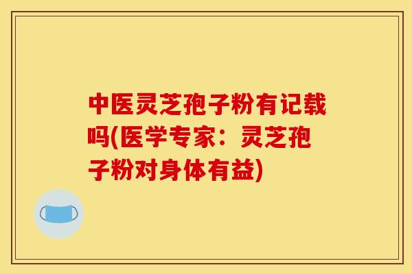 中医灵芝孢子粉有记载吗(医学专家：灵芝孢子粉对身体有益)