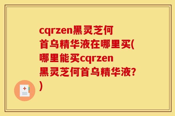 cqrzen黑灵芝何首乌精华液在哪里买(哪里能买cqrzen黑灵芝何首乌精华液?)