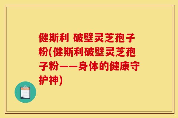 健斯利 破壁灵芝孢子粉(健斯利破壁灵芝孢子粉——身体的健康守护神)