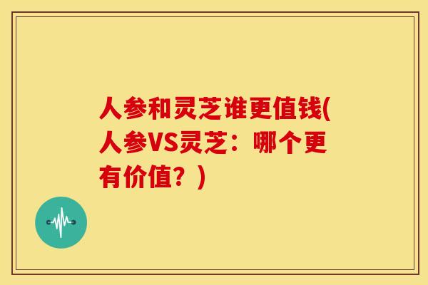 人参和灵芝谁更值钱(人参VS灵芝:哪个更有价值?)