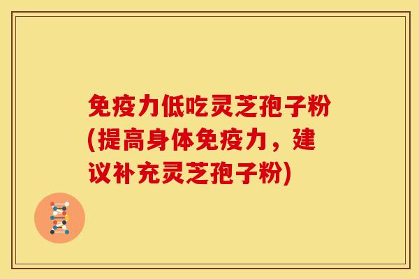 免疫力低吃灵芝孢子粉(提高身体免疫力，建议补充灵芝孢子粉)