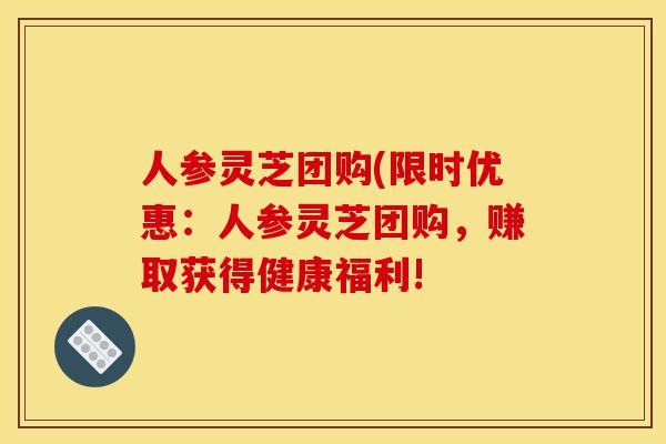 人参灵芝团购(限时优惠:人参灵芝团购,赚取获得健康福利!