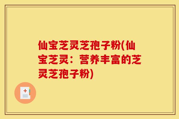 仙宝芝灵芝孢子粉(仙宝芝灵:营养丰富的芝灵芝孢子粉)