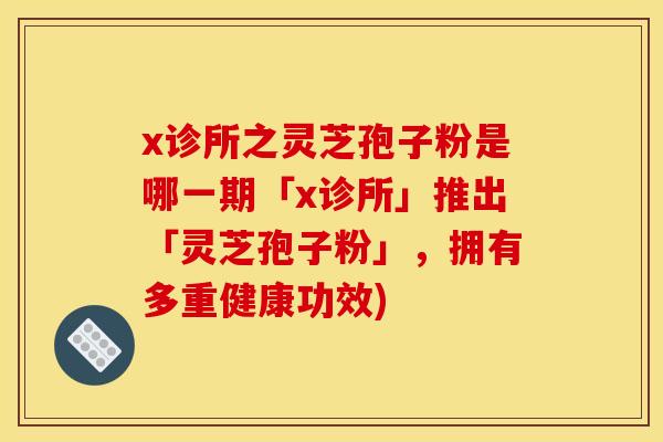 x诊所之灵芝孢子粉是哪一期「x诊所」推出「灵芝孢子粉」,拥有多重健康功效)
