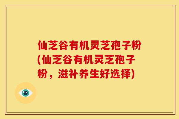 仙芝谷有机灵芝孢子粉(仙芝谷有机灵芝孢子粉,滋补养生好选择)