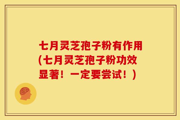 七月灵芝孢子粉有作用(七月灵芝孢子粉功效显著！一定要尝试！)