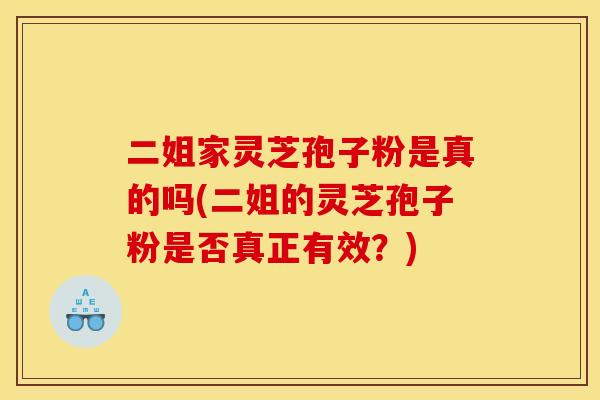 二姐家灵芝孢子粉是真的吗(二姐的灵芝孢子粉是否真正有效?)