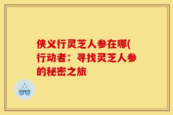 侠义行灵芝人参在哪(行动者:寻找灵芝人参的秘密之旅