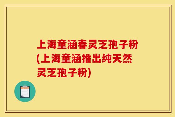 上海童涵春灵芝孢子粉(上海童涵推出纯天然灵芝孢子粉)