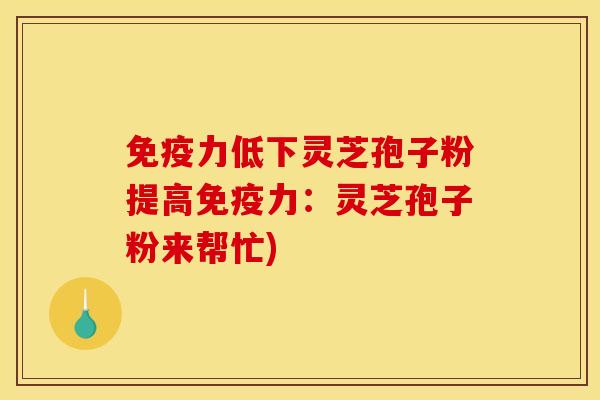 免疫力低下灵芝孢子粉提高免疫力：灵芝孢子粉来帮忙)