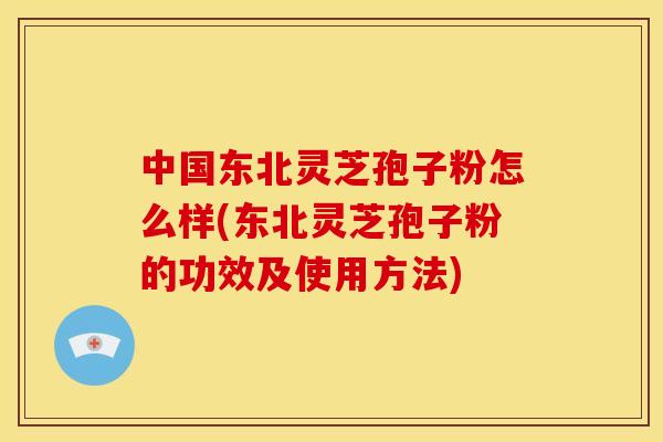 中国东北灵芝孢子粉怎么样(东北灵芝孢子粉的功效及使用方法)