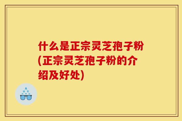 什么是正宗灵芝孢子粉(正宗灵芝孢子粉的介绍及好处)