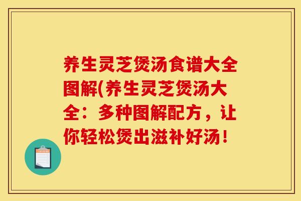 养生灵芝煲汤食谱大全图解(养生灵芝煲汤大全：多种图解配方，让你轻松煲出滋补好汤！