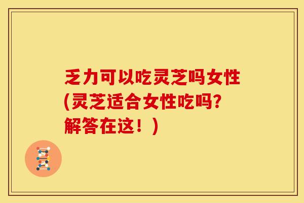 乏力可以吃灵芝吗女性(灵芝适合女性吃吗?解答在这!)