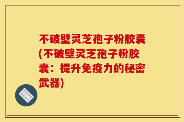 不破壁灵芝孢子粉胶囊(不破壁灵芝孢子粉胶囊:提升免疫力的秘密武器)