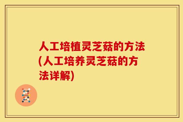 人工培植灵芝菇的方法(人工培养灵芝菇的方法详解)