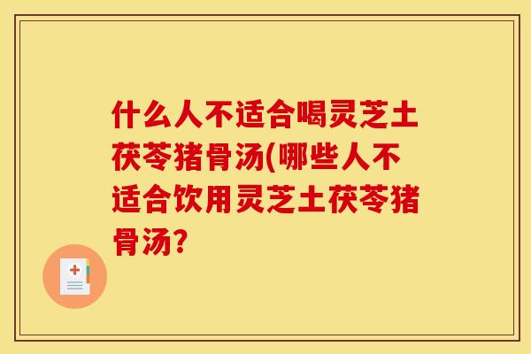 什么人不适合喝灵芝土茯苓猪骨汤(哪些人不适合饮用灵芝土茯苓猪骨汤?