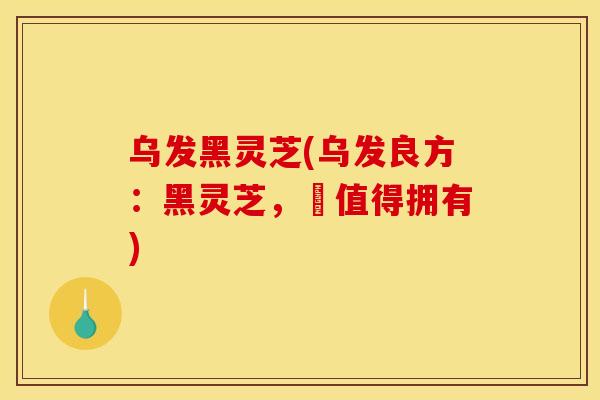 乌发黑灵芝(乌发良方：黑灵芝，妳值得拥有)
