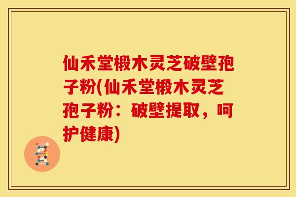 仙禾堂椴木灵芝破壁孢子粉(仙禾堂椴木灵芝孢子粉:破壁提取,呵护健康)