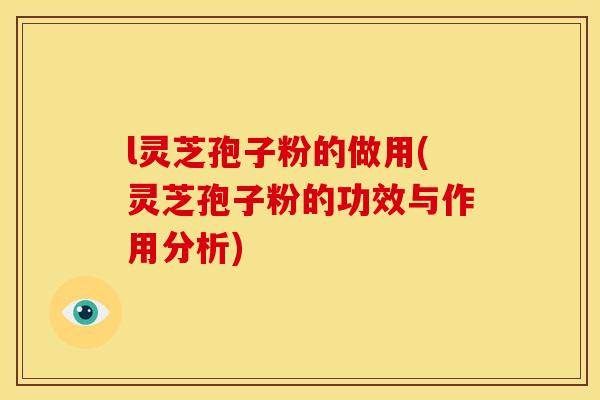 l灵芝孢子粉的做用(灵芝孢子粉的功效与作用分析)
