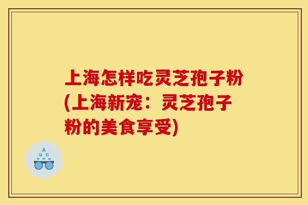 上海怎样吃灵芝孢子粉(上海新宠:灵芝孢子粉的美食享受)