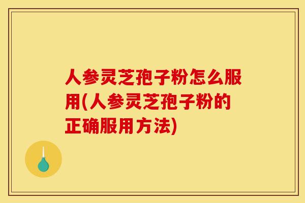 人参灵芝孢子粉怎么服用(人参灵芝孢子粉的正确服用方法)