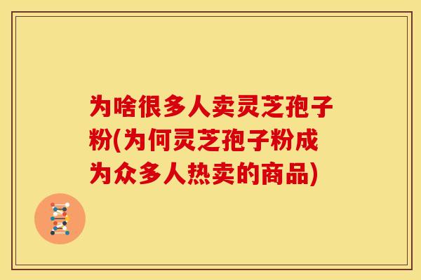 为啥很多人卖灵芝孢子粉(为何灵芝孢子粉成为众多人热卖的商品)