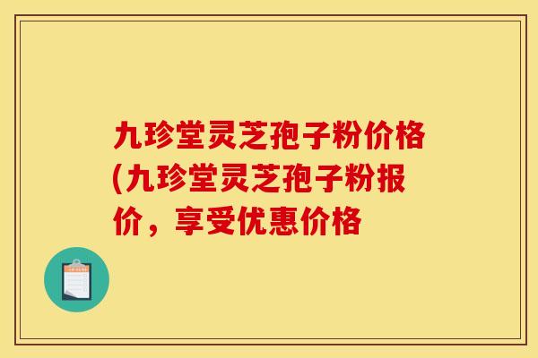 九珍堂灵芝孢子粉价格(九珍堂灵芝孢子粉报价,享受优惠价格
