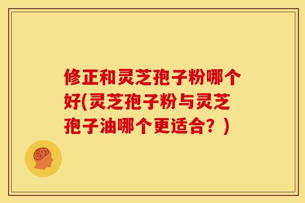 修正和灵芝孢子粉哪个好(灵芝孢子粉与灵芝孢子油哪个更适合?)