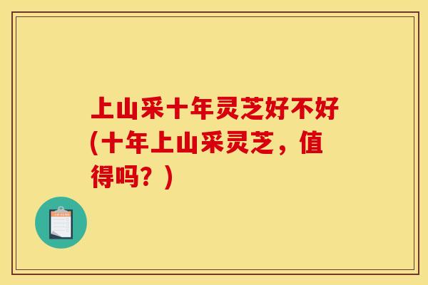 上山采十年灵芝好不好(十年上山采灵芝,值得吗?)