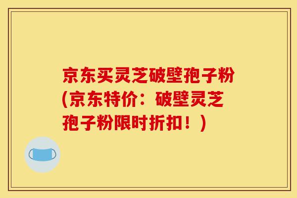 京东买灵芝破壁孢子粉(京东特价:破壁灵芝孢子粉限时折扣!)