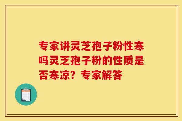 专家讲灵芝孢子粉性寒吗灵芝孢子粉的性质是否寒凉?专家解答